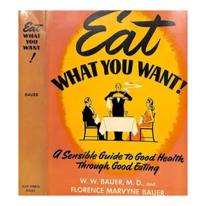 "Eat What You Want! A Sensible Guide to Good Health Through Good Eating" 1942 Bauer, W. W., m.d., and Bauer Florence Marvyne