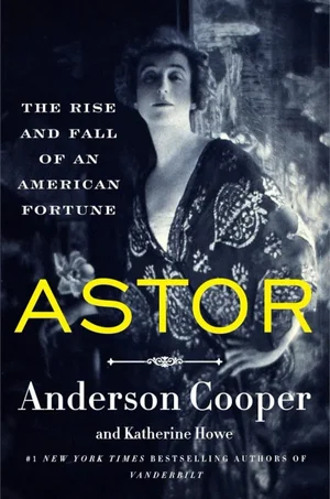 Astor - The Rise and Fall of an American Fortune by Anderson Cooper Katherine Howe